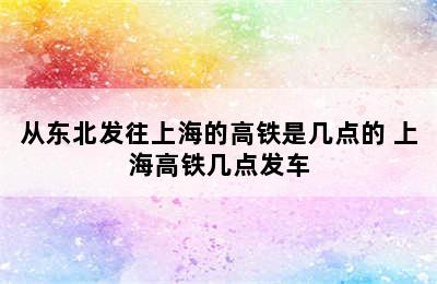 从东北发往上海的高铁是几点的 上海高铁几点发车